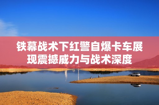 铁幕战术下红警自爆卡车展现震撼威力与战术深度
