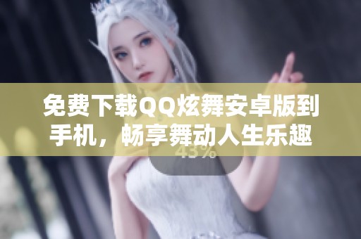 免费下载QQ炫舞安卓版到手机，畅享舞动人生乐趣