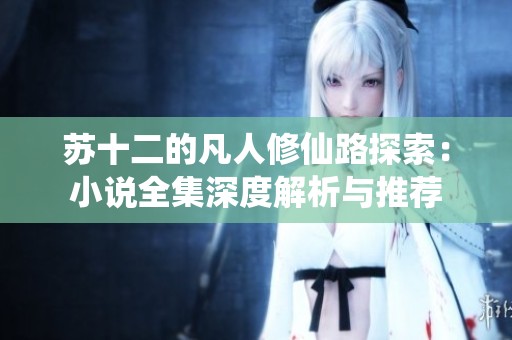 苏十二的凡人修仙路探索：小说全集深度解析与推荐