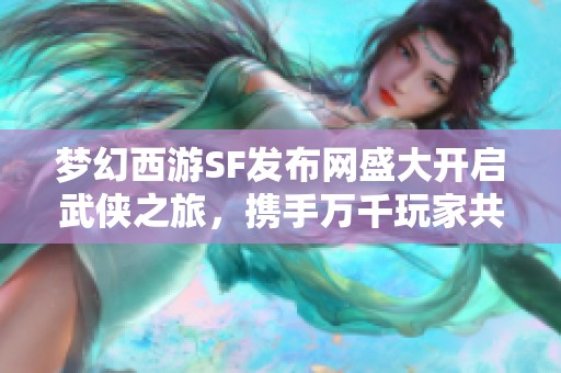 梦幻西游SF发布网盛大开启武侠之旅，携手万千玩家共享传奇体验