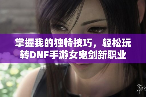 掌握我的独特技巧，轻松玩转DNF手游女鬼剑新职业