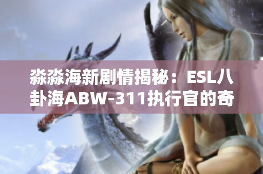 淼淼海新剧情揭秘：ESL八卦海ABW-311执行官的奇幻探索之旅