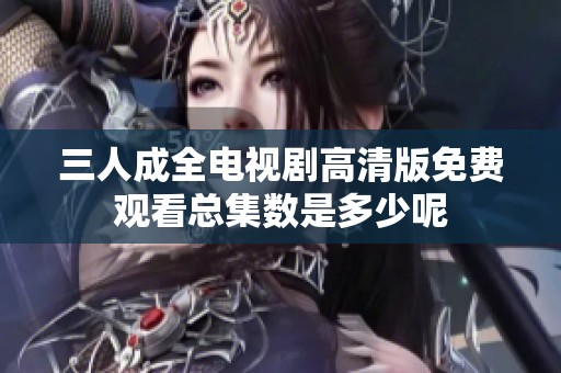 三人成全电视剧高清版免费观看总集数是多少呢