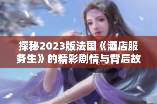 探秘2023版法国《酒店服务生》的精彩剧情与背后故事