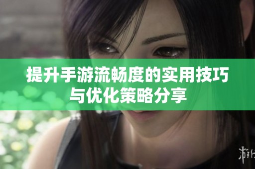 提升手游流畅度的实用技巧与优化策略分享
