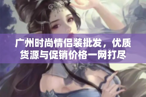广州时尚情侣装批发，优质货源与促销价格一网打尽