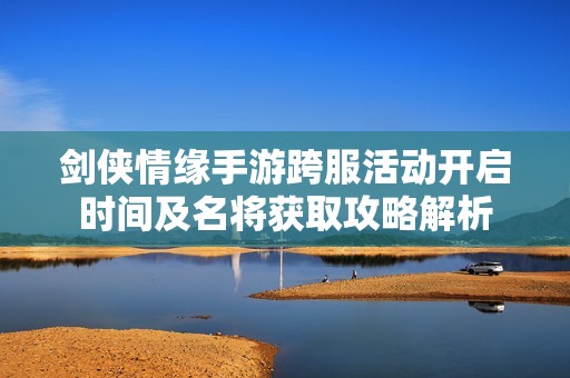 剑侠情缘手游跨服活动开启时间及名将获取攻略解析