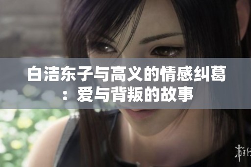 白洁东子与高义的情感纠葛：爱与背叛的故事