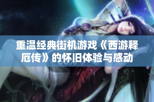 重温经典街机游戏《西游释厄传》的怀旧体验与感动