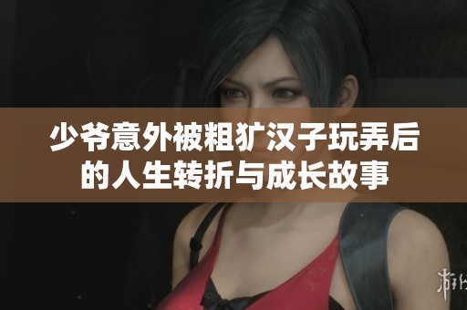 少爷意外被粗犷汉子玩弄后的人生转折与成长故事