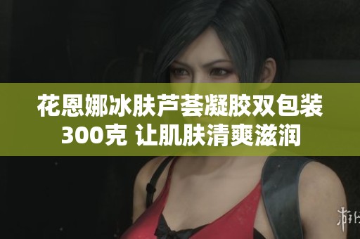 花恩娜冰肤芦荟凝胶双包装300克 让肌肤清爽滋润