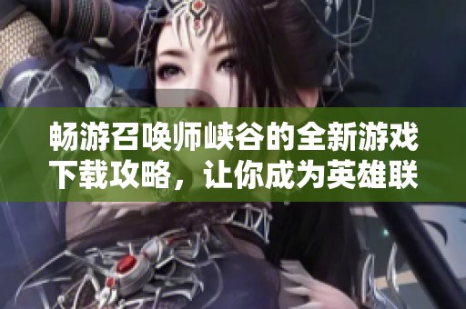 畅游召唤师峡谷的全新游戏下载攻略，让你成为英雄联盟高手