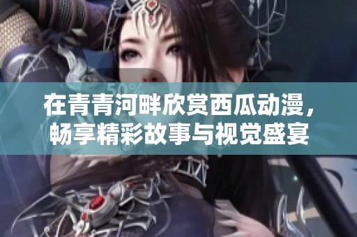 在青青河畔欣赏西瓜动漫，畅享精彩故事与视觉盛宴