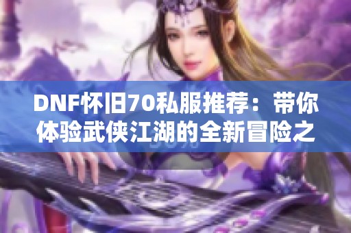 DNF怀旧70私服推荐：带你体验武侠江湖的全新冒险之旅