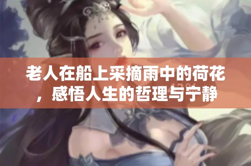 老人在船上采摘雨中的荷花，感悟人生的哲理与宁静