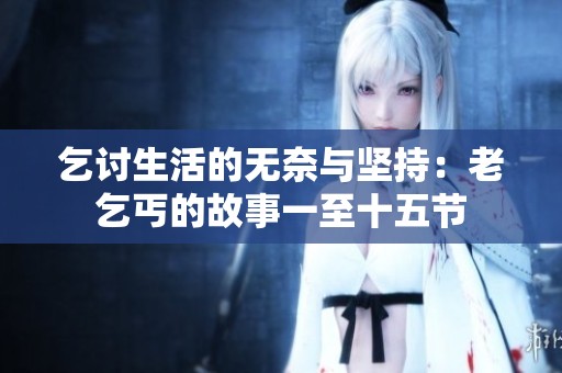 乞讨生活的无奈与坚持：老乞丐的故事一至十五节