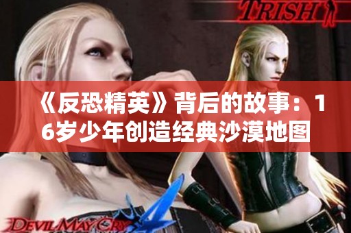 《反恐精英》背后的故事：16岁少年创造经典沙漠地图揭秘