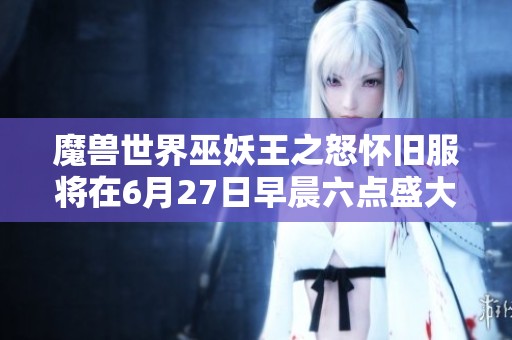 魔兽世界巫妖王之怒怀旧服将在6月27日早晨六点盛大开启