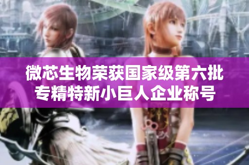 微芯生物荣获国家级第六批专精特新小巨人企业称号