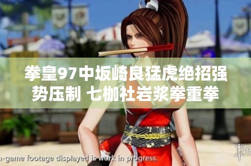 拳皇97中坂崎良猛虎绝招强势压制 七枷社岩浆拳重拳一击KO解析