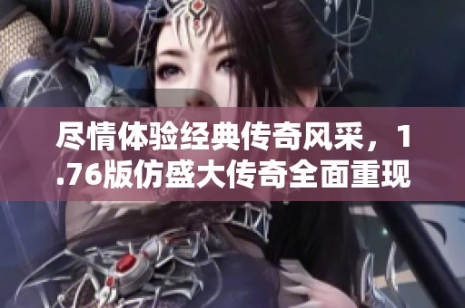 尽情体验经典传奇风采，1.76版仿盛大传奇全面重现震撼之旅