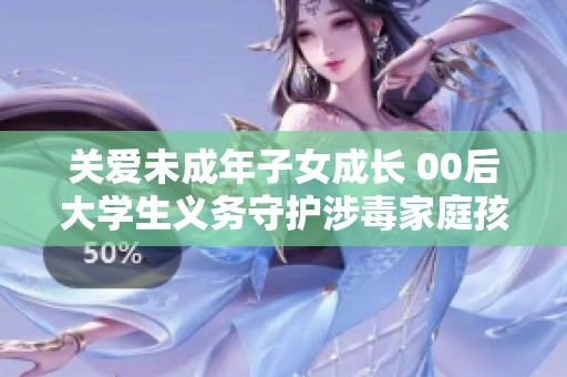 关爱未成年子女成长 00后大学生义务守护涉毒家庭孩子