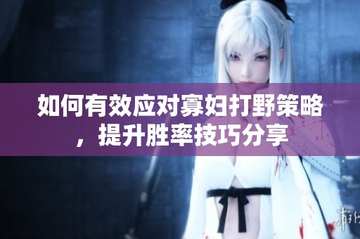 如何有效应对寡妇打野策略，提升胜率技巧分享