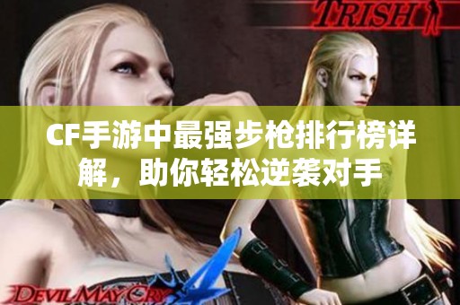 CF手游中最强步枪排行榜详解，助你轻松逆袭对手