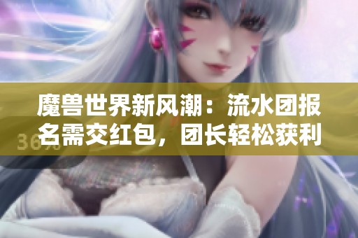 魔兽世界新风潮：流水团报名需交红包，团长轻松获利揭秘