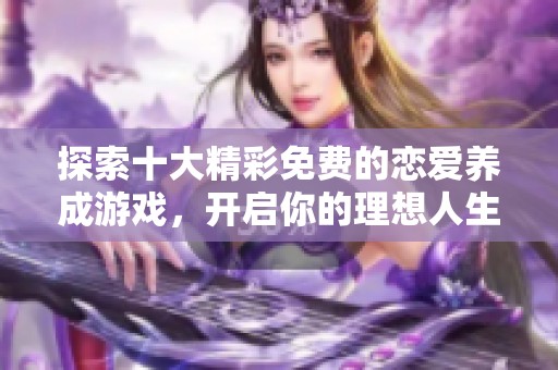 探索十大精彩免费的恋爱养成游戏，开启你的理想人生之旅