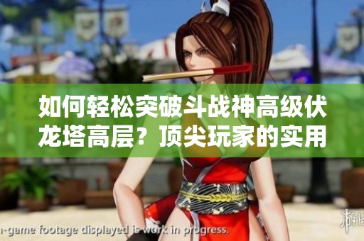 如何轻松突破斗战神高级伏龙塔高层？顶尖玩家的实用技巧分享！