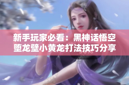 新手玩家必看：黑神话悟空堕龙壁小黄龙打法技巧分享