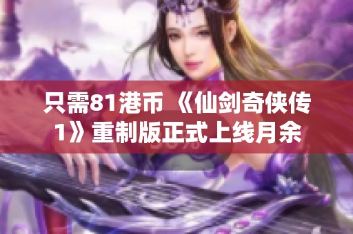 只需81港币 《仙剑奇侠传1》重制版正式上线月余