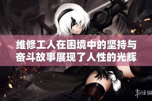 维修工人在困境中的坚持与奋斗故事展现了人性的光辉
