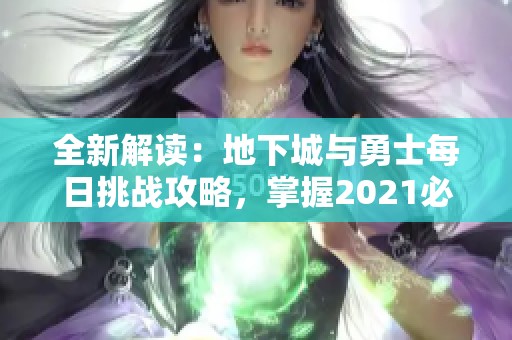 全新解读：地下城与勇士每日挑战攻略，掌握2021必做任务技巧