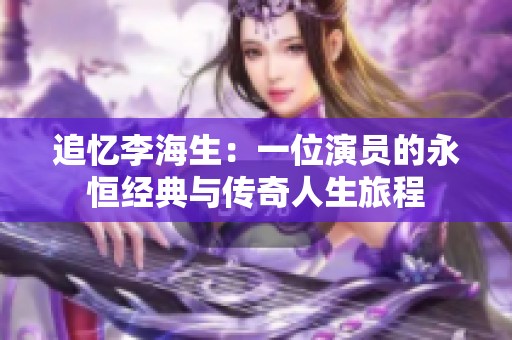 追忆李海生：一位演员的永恒经典与传奇人生旅程