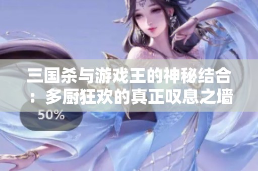三国杀与游戏王的神秘结合：多厨狂欢的真正叹息之墙揭晓！