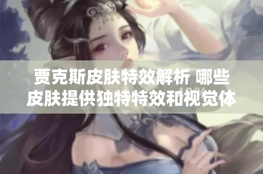 贾克斯皮肤特效解析 哪些皮肤提供独特特效和视觉体验