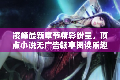 凌峰最新章节精彩纷呈，顶点小说无广告畅享阅读乐趣