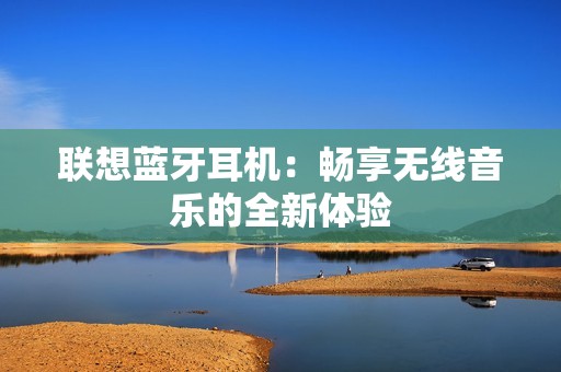 联想蓝牙耳机：畅享无线音乐的全新体验
