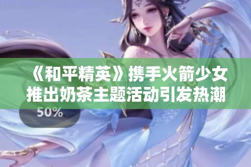 《和平精英》携手火箭少女推出奶茶主题活动引发热潮