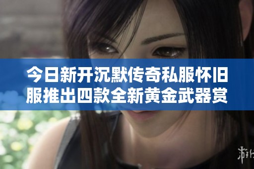 今日新开沉默传奇私服怀旧服推出四款全新黄金武器赏析