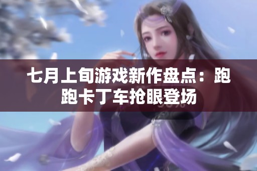 七月上旬游戏新作盘点：跑跑卡丁车抢眼登场
