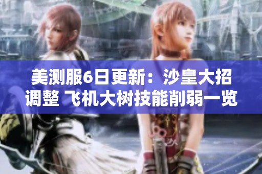 美测服6日更新：沙皇大招调整 飞机大树技能削弱一览