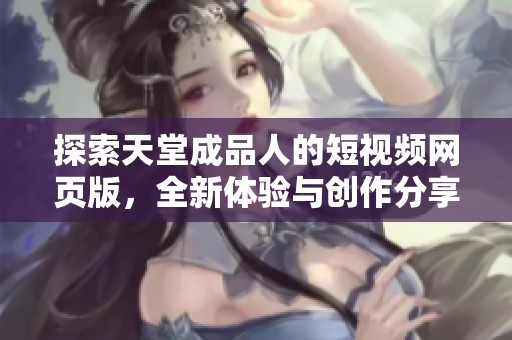 探索天堂成品人的短视频网页版，全新体验与创作分享平台