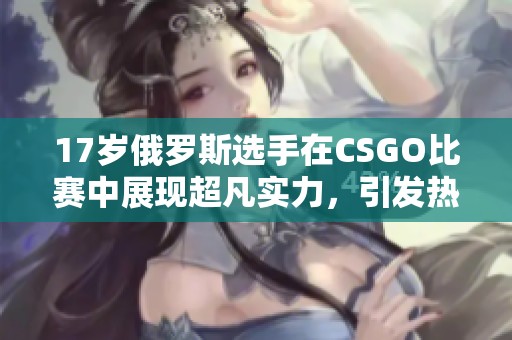 17岁俄罗斯选手在CSGO比赛中展现超凡实力，引发热议