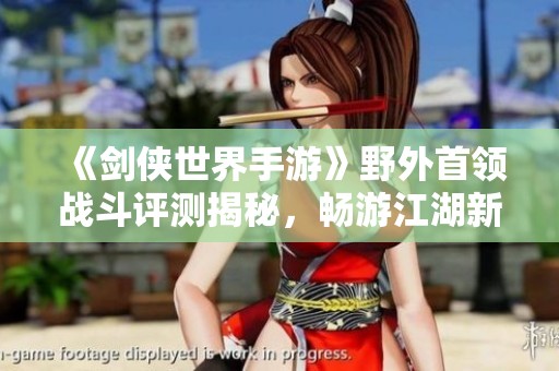 《剑侠世界手游》野外首领战斗评测揭秘，畅游江湖新体验