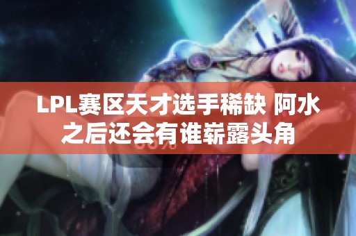 LPL赛区天才选手稀缺 阿水之后还会有谁崭露头角