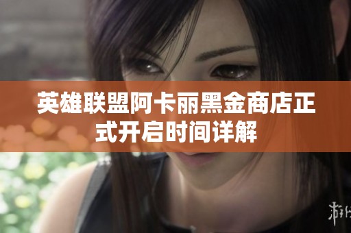 英雄联盟阿卡丽黑金商店正式开启时间详解