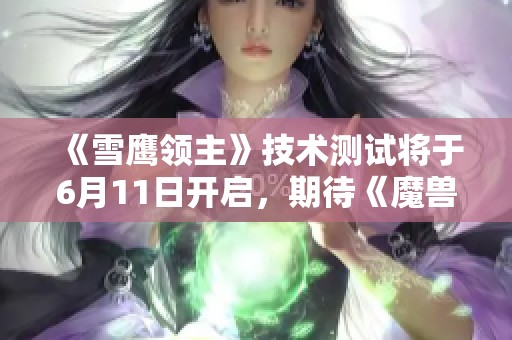 《雪鹰领主》技术测试将于6月11日开启，期待《魔兽世界》重磅回归